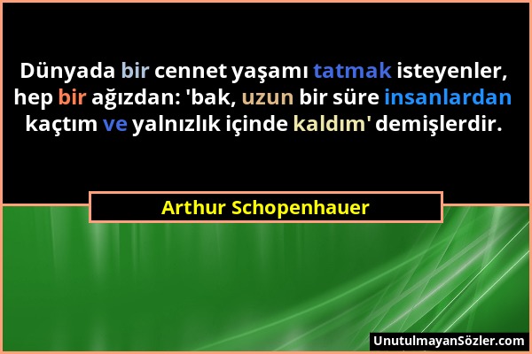 Arthur Schopenhauer - Dünyada bir cennet yaşamı tatmak isteyenler, hep bir ağızdan: 'bak, uzun bir süre insanlardan kaçtım ve yalnızlık içinde kaldım'...