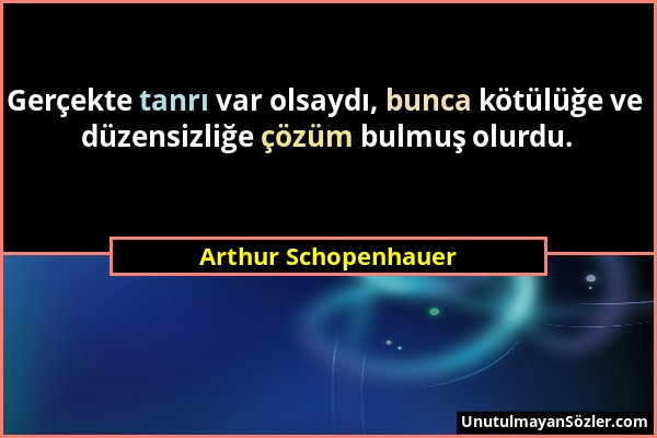 Arthur Schopenhauer - Gerçekte tanrı var olsaydı, bunca kötülüğe ve düzensizliğe çözüm bulmuş olurdu....