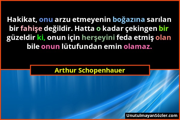 Arthur Schopenhauer - Hakikat, onu arzu etmeyenin boğazına sarılan bir fahişe değildir. Hatta o kadar çekingen bir güzeldir ki, onun için herşeyini fe...