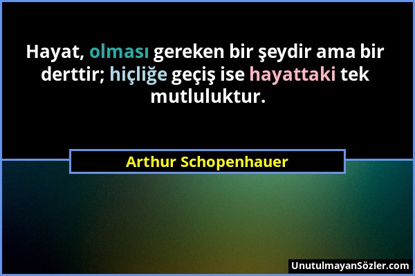 Arthur Schopenhauer - Hayat, olması gereken bir şeydir ama bir derttir; hiçliğe geçiş ise hayattaki tek mutluluktur....