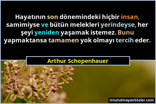 Arthur Schopenhauer - Hayatının son dönemindeki hiçbir insan, samimiyse ve bütün melekleri yerindeyse, her şeyi yeniden yaşamak istemez. Bunu yapmakta...