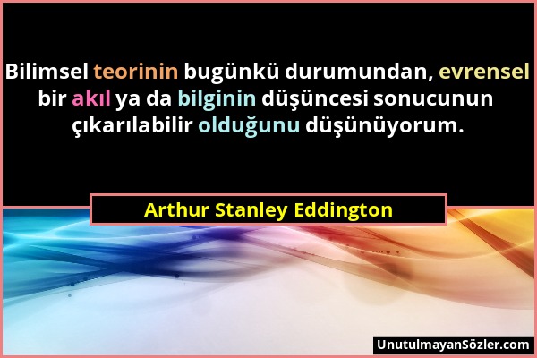 Arthur Stanley Eddington - Bilimsel teorinin bugünkü durumundan, evrensel bir akıl ya da bilginin düşüncesi sonucunun çıkarılabilir olduğunu düşünüyor...