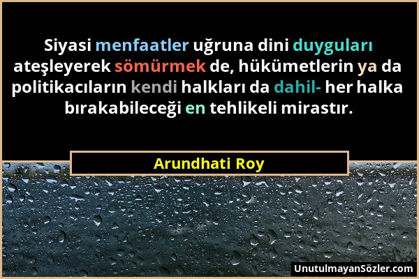Arundhati Roy - Siyasi menfaatler uğruna dini duyguları ateşleyerek sömürmek de, hükümetlerin ya da politikacıların kendi halkları da dahil- her halka...