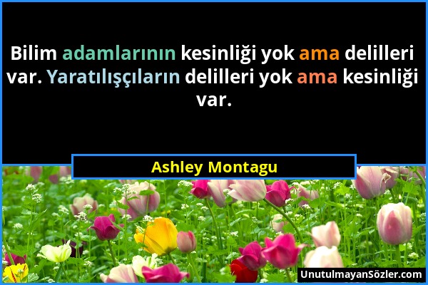 Ashley Montagu - Bilim adamlarının kesinliği yok ama delilleri var. Yaratılışçıların delilleri yok ama kesinliği var....