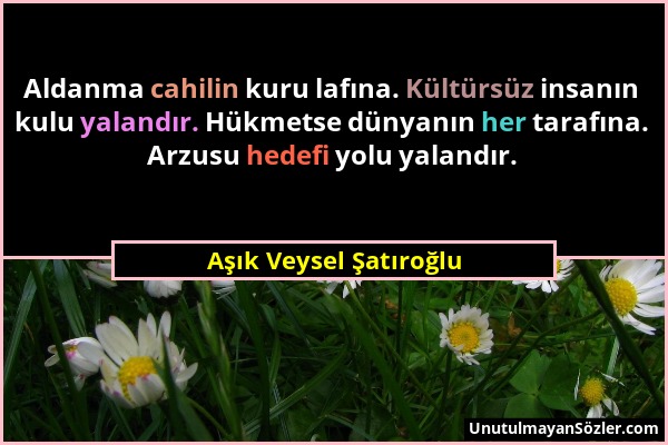 Aşık Veysel Şatıroğlu - Aldanma cahilin kuru lafına. Kültürsüz insanın kulu yalandır. Hükmetse dünyanın her tarafına. Arzusu hedefi yolu yalandır....