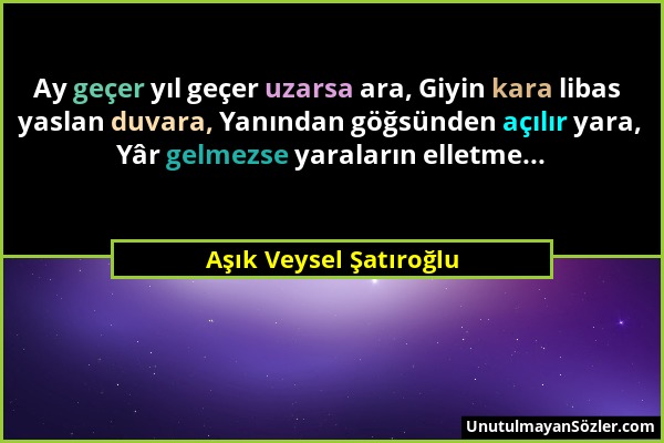 Aşık Veysel Şatıroğlu - Ay geçer yıl geçer uzarsa ara, Giyin kara libas yaslan duvara, Yanından göğsünden açılır yara, Yâr gelmezse yaraların elletme....