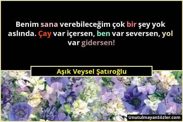 Aşık Veysel Şatıroğlu - Benim sana verebileceğim çok bir şey yok aslında. Çay var içersen, ben var seversen, yol var gidersen!...