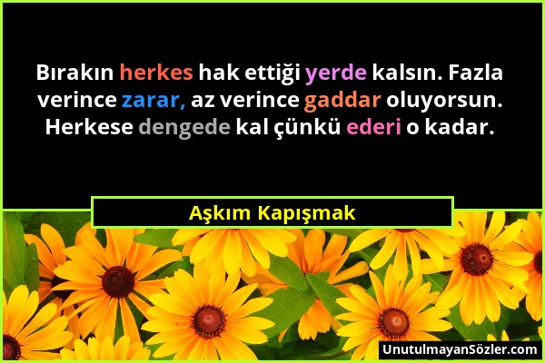 Aşkım Kapışmak - Bırakın herkes hak ettiği yerde kalsın. Fazla verince zarar, az verince gaddar oluyorsun. Herkese dengede kal çünkü ederi o kadar....