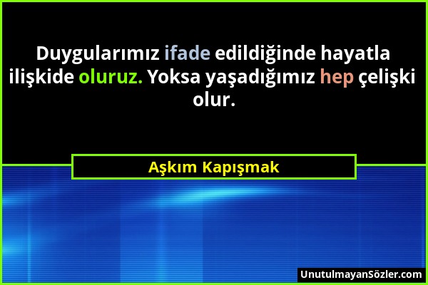 Aşkım Kapışmak - Duygularımız ifade edildiğinde hayatla ilişkide oluruz. Yoksa yaşadığımız hep çelişki olur....