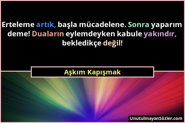 Aşkım Kapışmak - Erteleme artık, başla mücadelene. Sonra yaparım deme! Duaların eylemdeyken kabule yakındır, bekledikçe değil!...