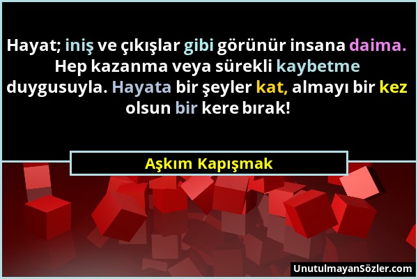 Aşkım Kapışmak - Hayat; iniş ve çıkışlar gibi görünür insana daima. Hep kazanma veya sürekli kaybetme duygusuyla. Hayata bir şeyler kat, almayı bir ke...