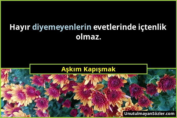 Aşkım Kapışmak - Hayır diyemeyenlerin evetlerinde içtenlik olmaz....