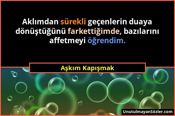 Aşkım Kapışmak - Aklımdan sürekli geçenlerin duaya dönüştüğünü farkettiğimde, bazılarını affetmeyi öğrendim....