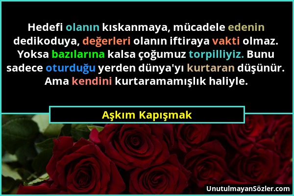 Aşkım Kapışmak - Hedefi olanın kıskanmaya, mücadele edenin dedikoduya, değerleri olanın iftiraya vakti olmaz. Yoksa bazılarına kalsa çoğumuz torpilliy...