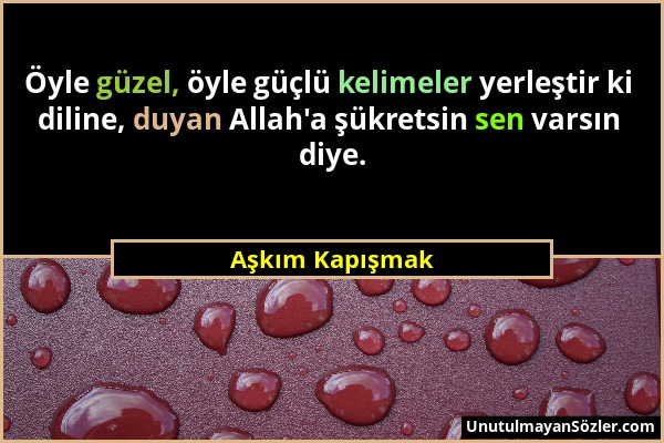 Aşkım Kapışmak - Öyle güzel, öyle güçlü kelimeler yerleştir ki diline, duyan Allah'a şükretsin sen varsın diye....