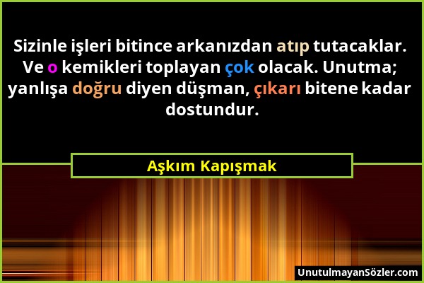 Aşkım Kapışmak - Sizinle işleri bitince arkanızdan atıp tutacaklar. Ve o kemikleri toplayan çok olacak. Unutma; yanlışa doğru diyen düşman, çıkarı bit...