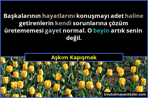 Aşkım Kapışmak - Başkalarının hayatlarını konuşmayı adet haline getirenlerin kendi sorunlarına çözüm üretememesi gayet normal. O beyin artık senin değ...