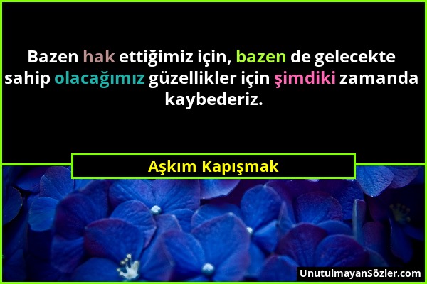 Aşkım Kapışmak - Bazen hak ettiğimiz için, bazen de gelecekte sahip olacağımız güzellikler için şimdiki zamanda kaybederiz....