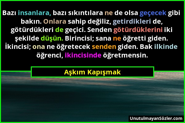 Aşkım Kapışmak - Bazı insanlara, bazı sıkıntılara ne de olsa geçecek gibi bakın. Onlara sahip değiliz, getirdikleri de, götürdükleri de geçici. Senden...