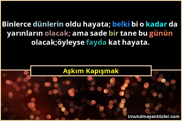 Aşkım Kapışmak - Binlerce dünlerin oldu hayata; belki bi o kadar da yarınların olacak; ama sade bir tane bu günün olacak;öyleyse fayda kat hayata....