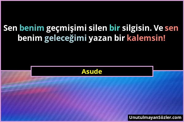 Asude - Sen benim geçmişimi silen bir silgisin. Ve sen benim geleceğimi yazan bir kalemsin!...