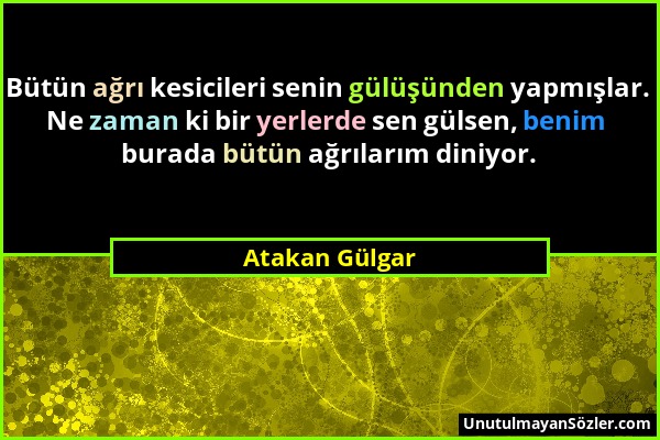 Atakan Gülgar - Bütün ağrı kesicileri senin gülüşünden yapmışlar. Ne zaman ki bir yerlerde sen gülsen, benim burada bütün ağrılarım diniyor....