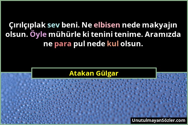 Atakan Gülgar - Çırılçıplak sev beni. Ne elbisen nede makyajın olsun. Öyle mühürle ki tenini tenime. Aramızda ne para pul nede kul olsun....