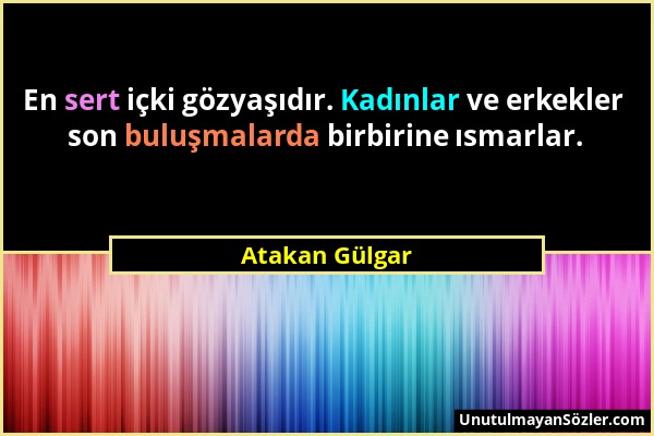 Atakan Gülgar - En sert içki gözyaşıdır. Kadınlar ve erkekler son buluşmalarda birbirine ısmarlar....