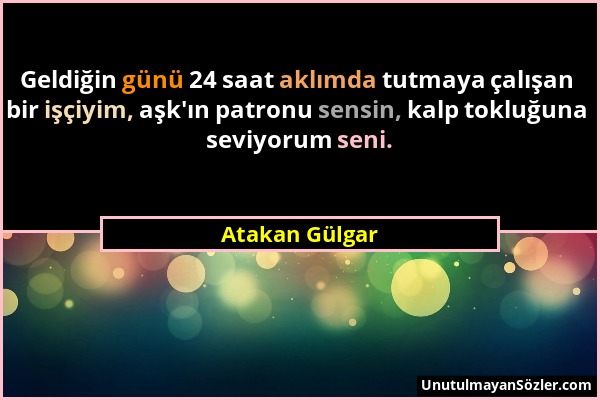 Atakan Gülgar - Geldiğin günü 24 saat aklımda tutmaya çalışan bir işçiyim, aşk'ın patronu sensin, kalp tokluğuna seviyorum seni....