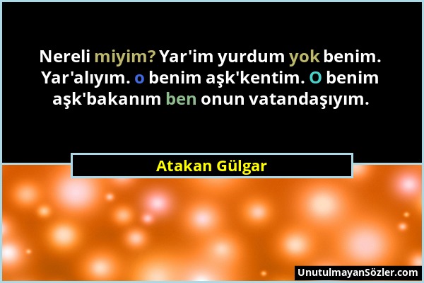 Atakan Gülgar - Nereli miyim? Yar'im yurdum yok benim. Yar'alıyım. o benim aşk'kentim. O benim aşk'bakanım ben onun vatandaşıyım....