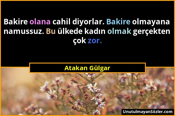 Atakan Gülgar - Bakire olana cahil diyorlar. Bakire olmayana namussuz. Bu ülkede kadın olmak gerçekten çok zor....