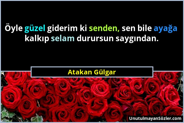 Atakan Gülgar - Öyle güzel giderim ki senden, sen bile ayağa kalkıp selam durursun saygından....