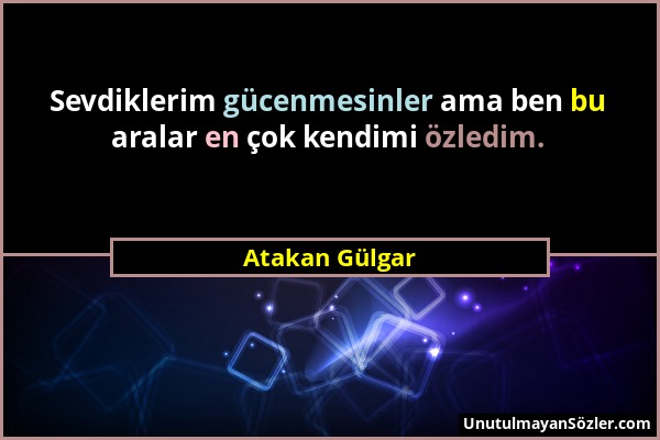 Atakan Gülgar - Sevdiklerim gücenmesinler ama ben bu aralar en çok kendimi özledim....