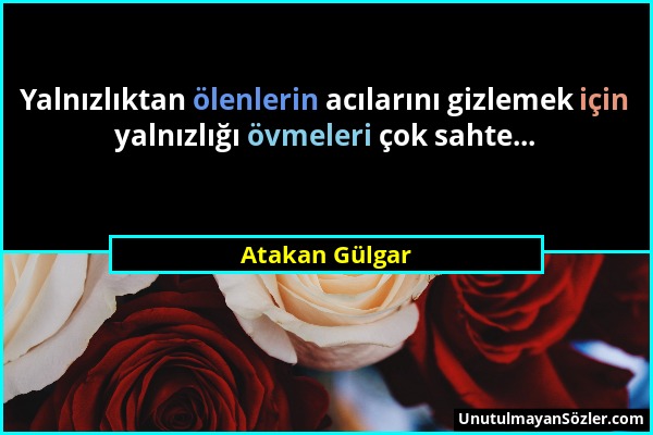 Atakan Gülgar - Yalnızlıktan ölenlerin acılarını gizlemek için yalnızlığı övmeleri çok sahte......