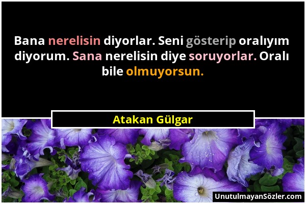 Atakan Gülgar - Bana nerelisin diyorlar. Seni gösterip oralıyım diyorum. Sana nerelisin diye soruyorlar. Oralı bile olmuyorsun....