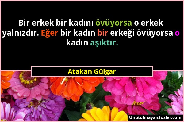Atakan Gülgar - Bir erkek bir kadını övüyorsa o erkek yalnızdır. Eğer bir kadın bir erkeği övüyorsa o kadın aşıktır....