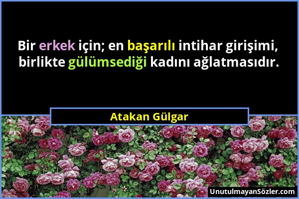 Atakan Gülgar - Bir erkek için; en başarılı intihar girişimi, birlikte gülümsediği kadını ağlatmasıdır....