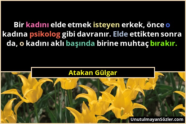 Atakan Gülgar - Bir kadını elde etmek isteyen erkek, önce o kadına psikolog gibi davranır. Elde ettikten sonra da, o kadını aklı başında birine muhtaç...