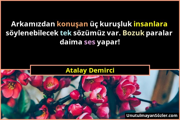 Atalay Demirci - Arkamızdan konuşan üç kuruşluk insanlara söylenebilecek tek sözümüz var. Bozuk paralar daima ses yapar!...