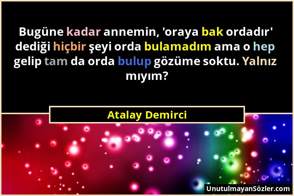 Atalay Demirci - Bugüne kadar annemin, 'oraya bak ordadır' dediği hiçbir şeyi orda bulamadım ama o hep gelip tam da orda bulup gözüme soktu. Yalnız mı...