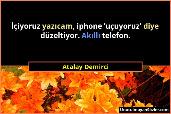 Atalay Demirci - İçiyoruz yazıcam, iphone 'uçuyoruz' diye düzeltiyor. Akıllı telefon....