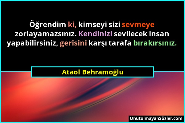 Ataol Behramoğlu - Öğrendim ki, kimseyi sizi sevmeye zorlayamazsınız. Kendinizi sevilecek insan yapabilirsiniz, gerisini karşı tarafa bırakırsınız....