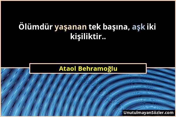 Ataol Behramoğlu - Ölümdür yaşanan tek başına, aşk iki kişiliktir.....