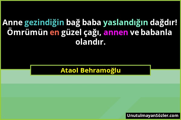 Ataol Behramoğlu - Anne gezindiğin bağ baba yaslandığın dağdır! Ömrümün en güzel çağı, annen ve babanla olandır....