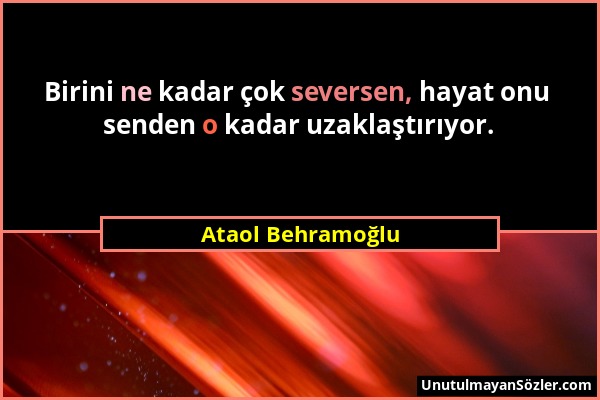 Ataol Behramoğlu - Birini ne kadar çok seversen, hayat onu senden o kadar uzaklaştırıyor....