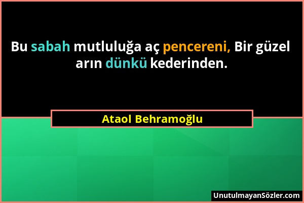 Ataol Behramoğlu - Bu sabah mutluluğa aç pencereni, Bir güzel arın dünkü kederinden....