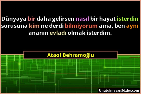 Ataol Behramoğlu - Dünyaya bir daha gelirsen nasıl bir hayat isterdin sorusuna kim ne derdi bilmiyorum ama, ben aynı ananın evladı olmak isterdim....