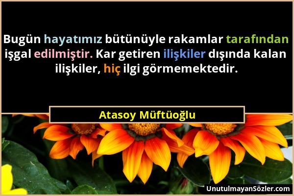 Atasoy Müftüoğlu - Bugün hayatımız bütünüyle rakamlar tarafından işgal edilmiştir. Kar getiren ilişkiler dışında kalan ilişkiler, hiç ilgi görmemekted...