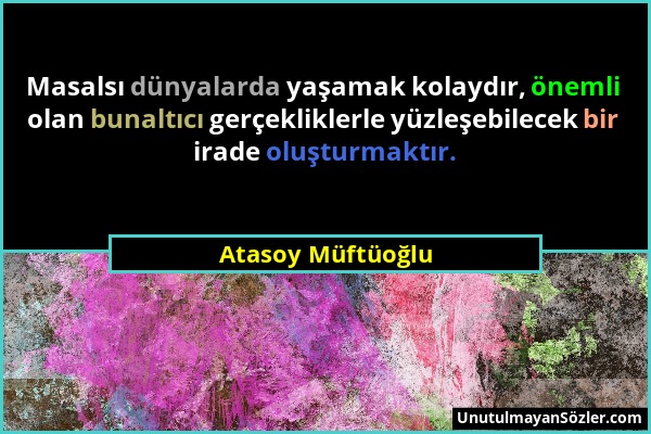 Atasoy Müftüoğlu - Masalsı dünyalarda yaşamak kolaydır, önemli olan bunaltıcı gerçekliklerle yüzleşebilecek bir irade oluşturmaktır....