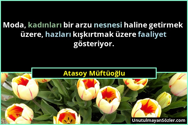 Atasoy Müftüoğlu - Moda, kadınları bir arzu nesnesi haline getirmek üzere, hazları kışkırtmak üzere faaliyet gösteriyor....